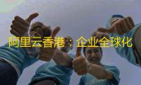 阿里云香港：企业全球化数字基建的黄金选择